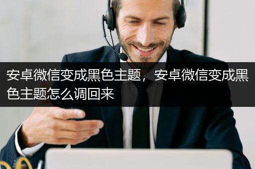 安卓微信变成黑色主题，安卓微信变成黑色主题怎么调回来